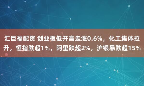 汇巨福配资 创业板低开高走涨0.6%，化工集体拉升，恒指跌超1%，阿里跌超2%，沪银暴跌超15%
