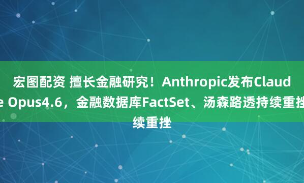 宏图配资 擅长金融研究！Anthropic发布Claude Opus4.6，金融数据库FactSet、汤森路透持续重挫