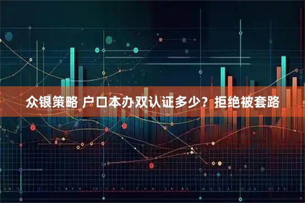 众银策略 户口本办双认证多少？拒绝被套路