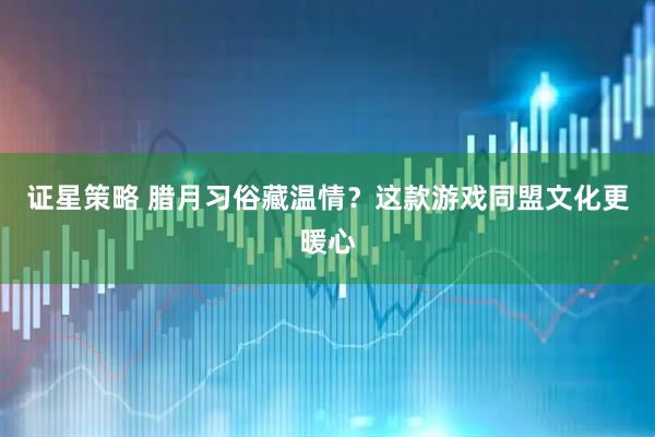 证星策略 腊月习俗藏温情？这款游戏同盟文化更暖心