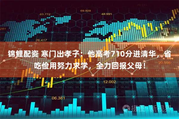 锦鲤配资 寒门出孝子：他高考710分进清华，省吃俭用努力求学，全力回报父母！