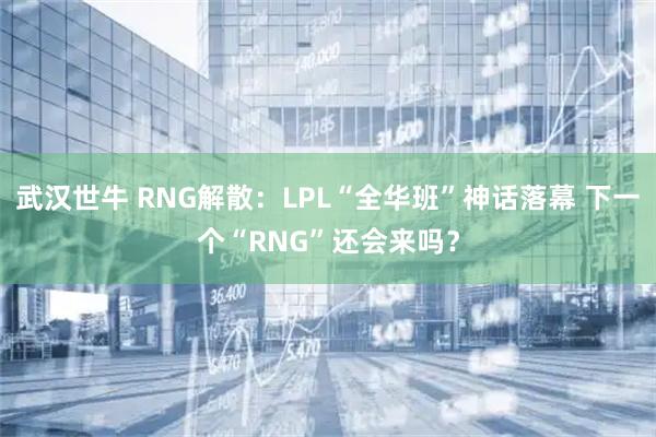 武汉世牛 RNG解散：LPL“全华班”神话落幕 下一个“RNG”还会来吗？
