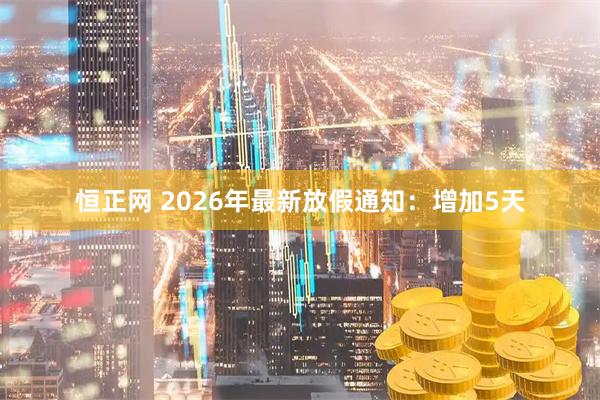 恒正网 2026年最新放假通知：增加5天