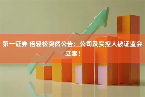 第一证券 倍轻松突然公告：公司及实控人被证监会立案！