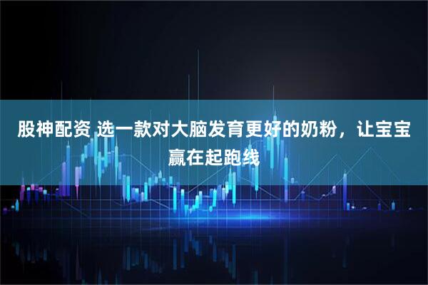 股神配资 选一款对大脑发育更好的奶粉，让宝宝赢在起跑线