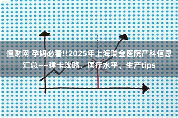 恒财网 孕妈必看!!2025年上海瑞金医院产科信息汇总——建卡攻略、医疗水平、生产tips