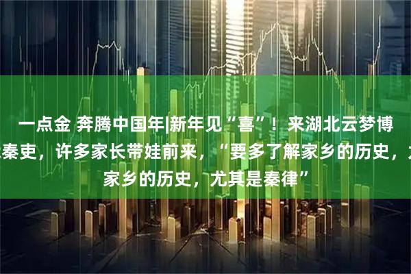 一点金 奔腾中国年|新年见“喜”！来湖北云梦博物馆对话AR秦吏，许多家长带娃前来，“要多了解家乡的历史，尤其是秦律”