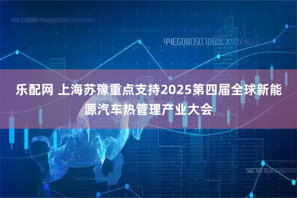 乐配网 上海苏豫重点支持2025第四届全球新能源汽车热管理产业大会