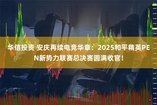 华信投资 安庆再续电竞华章：2025和平精英PEN新势力联赛总决赛圆满收官！