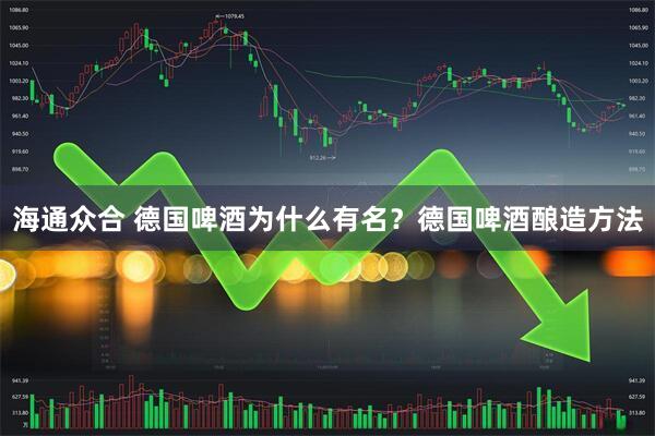 海通众合 德国啤酒为什么有名？德国啤酒酿造方法