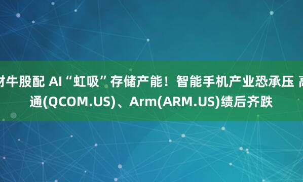 财牛股配 AI“虹吸”存储产能！智能手机产业恐承压 高通(QCOM.US)、Arm(ARM.US)绩后齐跌