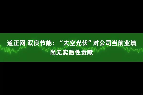 道正网 双良节能：“太空光伏”对公司当前业绩尚无实质性贡献