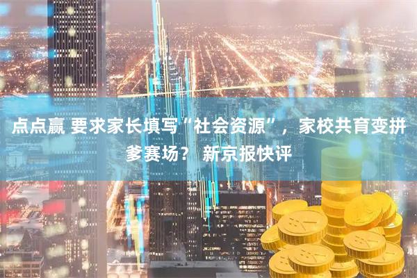 点点赢 要求家长填写“社会资源”，家校共育变拼爹赛场？ 新京报快评