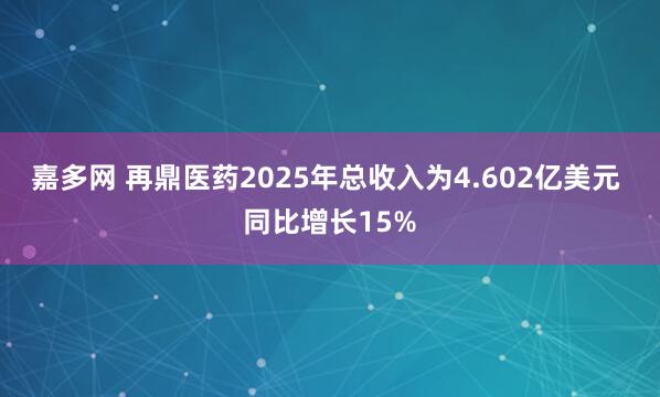 嘉多网 再鼎医药2025年总收入为4.602亿美元 同比增长15%