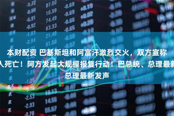 本财配资 巴基斯坦和阿富汗激烈交火，双方宣称近百人死亡！阿方发起大规模报复行动！巴总统、总理最新发声