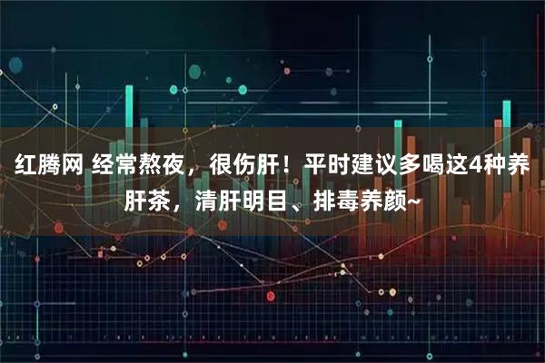 红腾网 经常熬夜，很伤肝！平时建议多喝这4种养肝茶，清肝明目、排毒养颜~