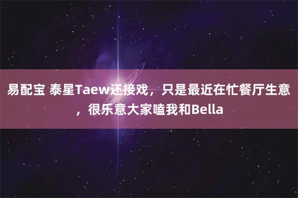 易配宝 泰星Taew还接戏，只是最近在忙餐厅生意，很乐意大家嗑我和Bella