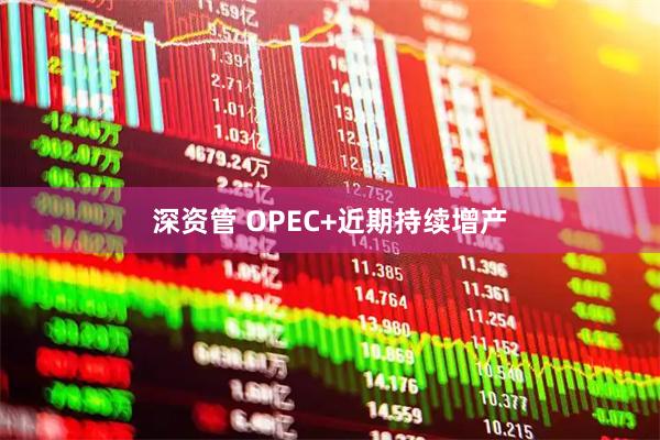 深资管 OPEC+近期持续增产