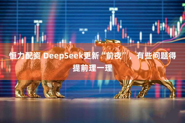 恒力配资 DeepSeek更新“前夜”，有些问题得提前理一理