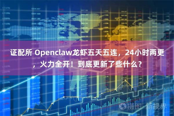 证配所 Openclaw龙虾五天五连,24小时两更,火力全开!到底更新了些什么?